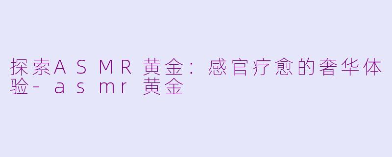 探索ASMR黄金:感官疗愈的奢华体验