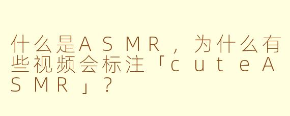 什么是ASMR，为什么有些视频会标注「cuteASMR」？