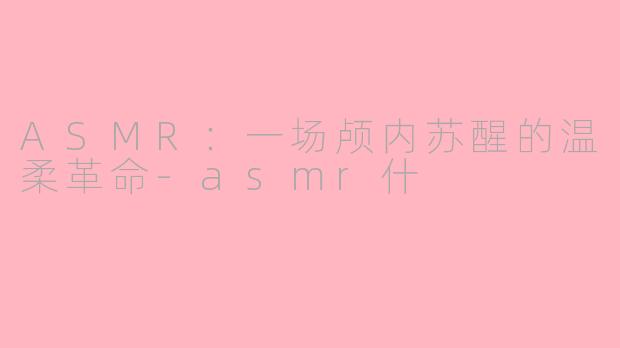ASMR：一场颅内苏醒的温柔革命-asmr什