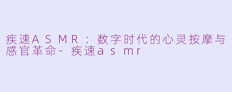疾速ASMR：数字时代的心灵按摩与感官革命-疾速asmr