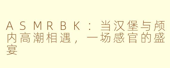 ASMRBK：当汉堡与颅内高潮相遇，一场感官的盛宴