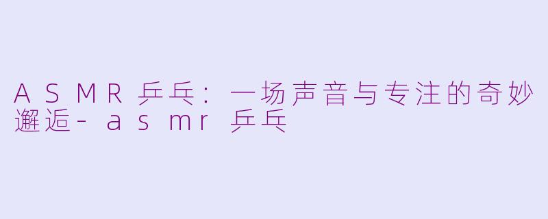 ASMR乒乓：一场声音与专注的奇妙邂逅-asmr乒乓