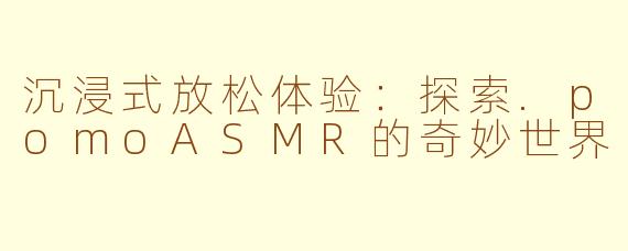 沉浸式放松体验：探索.pomoASMR的奇妙世界