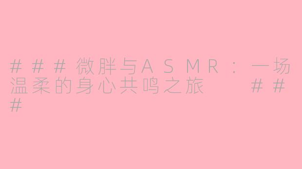 ###微胖与ASMR：一场温柔的身心共鸣之旅

###
