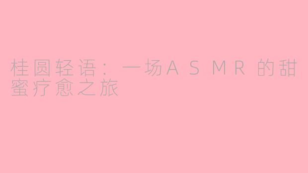 桂圆轻语：一场ASMR的甜蜜疗愈之旅