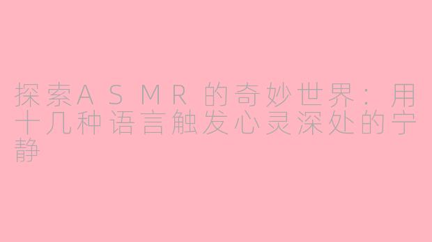 探索ASMR的奇妙世界：用十几种语言触发心灵深处的宁静