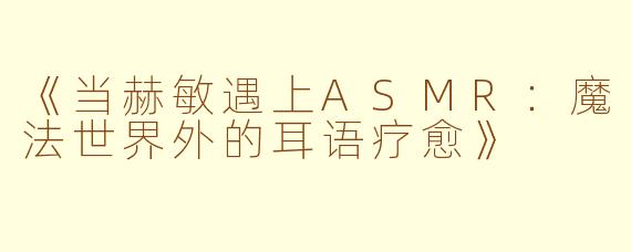《当赫敏遇上ASMR：魔法世界外的耳语疗愈》