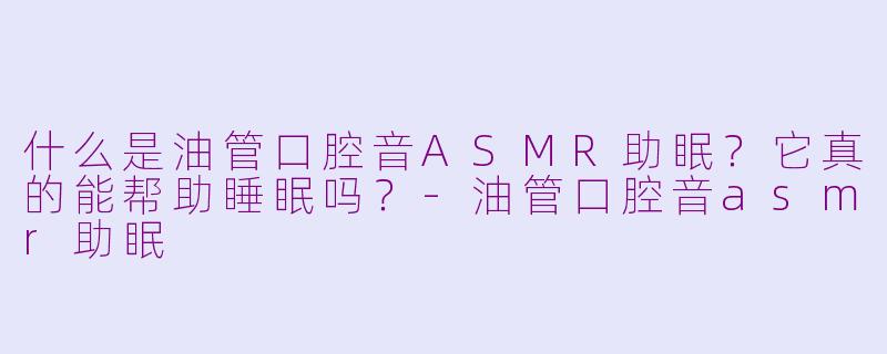 什么是油管口腔音ASMR助眠？它真的能帮助睡眠吗？-油管口腔音asmr助眠