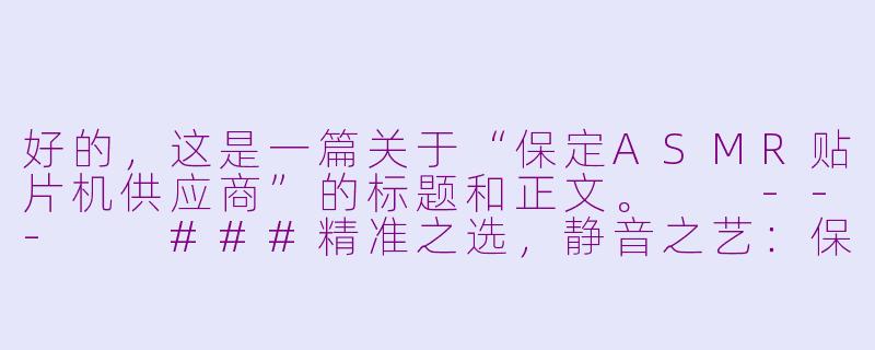 好的，这是一篇关于“保定ASMR贴片机供应商”的标题和正文。

---

###精准之选，静音之艺：保定ASMR贴片机供应商，为您的精密制造注入宁静力量

###-保定asmr贴片机供应商