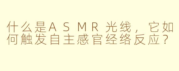 什么是ASMR光线，它如何触发自主感官经络反应？