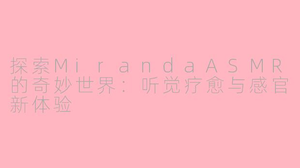 探索MirandaASMR的奇妙世界：听觉疗愈与感官新体验