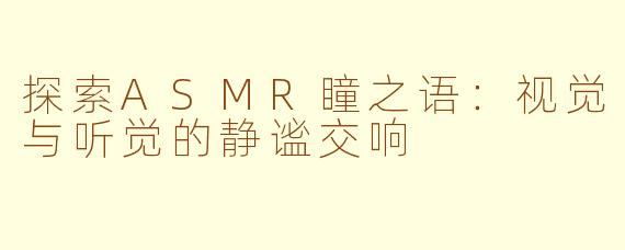 探索ASMR瞳之语：视觉与听觉的静谧交响