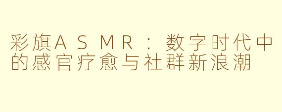 彩旗ASMR：数字时代中的感官疗愈与社群新浪潮