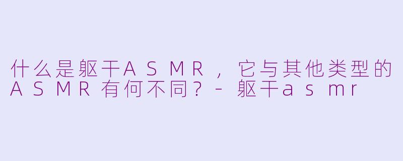 什么是躯干ASMR，它与其他类型的ASMR有何不同？-躯干asmr