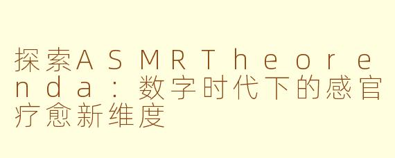 探索ASMRTheorenda：数字时代下的感官疗愈新维度
