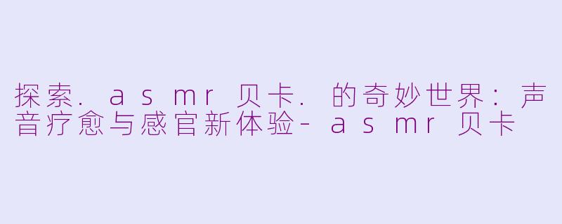 探索.asmr贝卡.的奇妙世界：声音疗愈与感官新体验-asmr贝卡