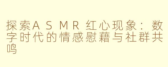 探索ASMR红心现象：数字时代的情感慰藉与社群共鸣