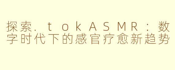 探索.tokASMR：数字时代下的感官疗愈新趋势