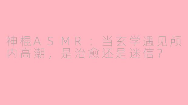 神棍ASMR：当玄学遇见颅内高潮，是治愈还是迷信？