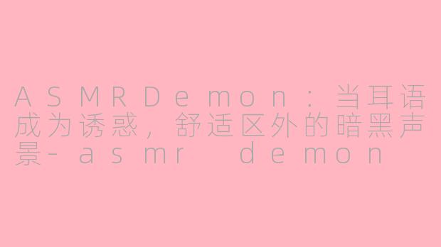 ASMRDemon：当耳语成为诱惑，舒适区外的暗黑声景-asmr demon