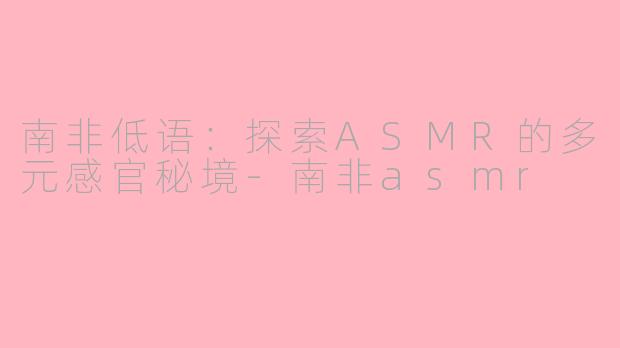 南非低语：探索ASMR的多元感官秘境-南非asmr