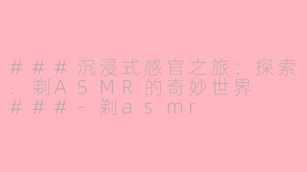 ###沉浸式感官之旅：探索.剃ASMR的奇妙世界

###-剃asmr