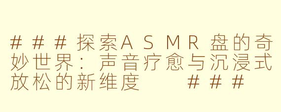 ###探索ASMR盘的奇妙世界：声音疗愈与沉浸式放松的新维度

###