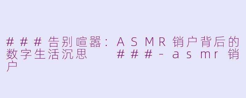 ###告别喧嚣：ASMR销户背后的数字生活沉思

###-asmr销户