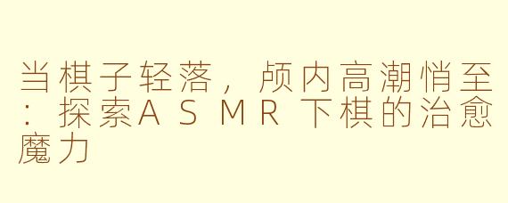 当棋子轻落，颅内高潮悄至：探索ASMR下棋的治愈魔力