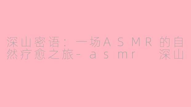 深山密语：一场ASMR的自然疗愈之旅-asmr 深山