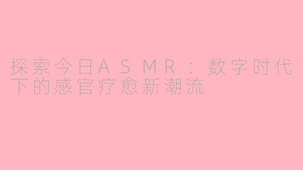探索今日ASMR：数字时代下的感官疗愈新潮流