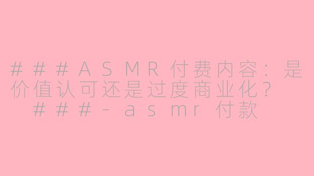 ###ASMR付费内容：是价值认可还是过度商业化？

###-asmr付款