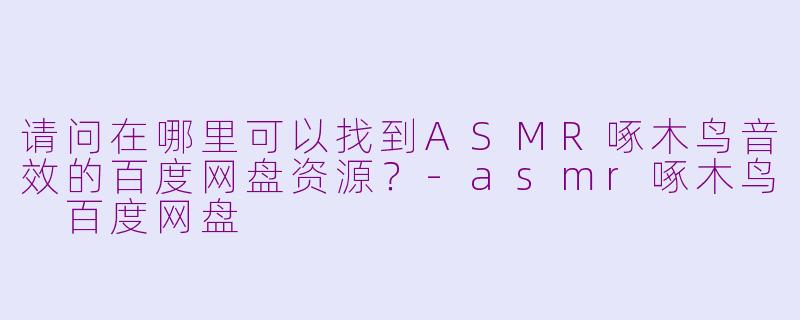 请问在哪里可以找到ASMR啄木鸟音效的百度网盘资源?