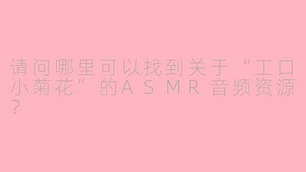 请问哪里可以找到关于“工口小菊花”的ASMR音频资源？