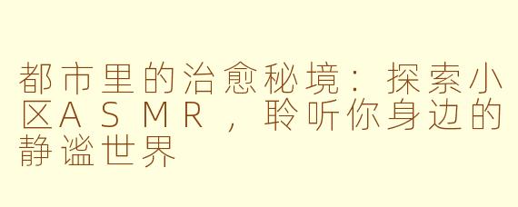 都市里的治愈秘境：探索小区ASMR，聆听你身边的静谧世界