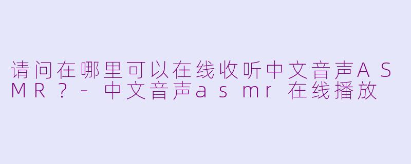 请问在哪里可以在线收听中文音声ASMR？-中文音声asmr在线播放