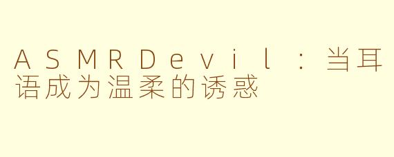 ASMRDevil：当耳语成为温柔的诱惑