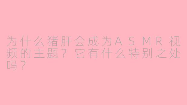 为什么猪肝会成为ASMR视频的主题？它有什么特别之处吗？