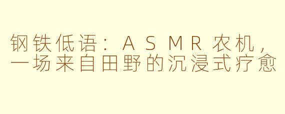 钢铁低语：ASMR农机，一场来自田野的沉浸式疗愈