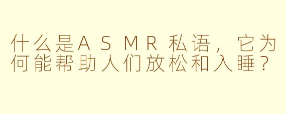 什么是ASMR私语，它为何能帮助人们放松和入睡？