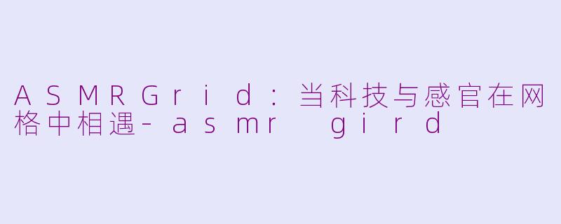 ASMRGrid：当科技与感官在网格中相遇-asmr gird