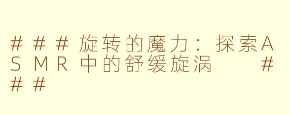 ###旋转的魔力：探索ASMR中的舒缓旋涡

###