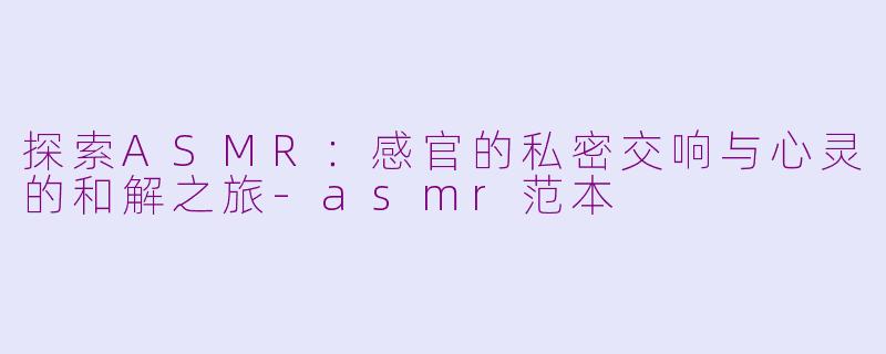 探索ASMR：感官的私密交响与心灵的和解之旅-asmr范本