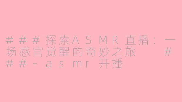 ###探索ASMR直播：一场感官觉醒的奇妙之旅

###-asmr开播