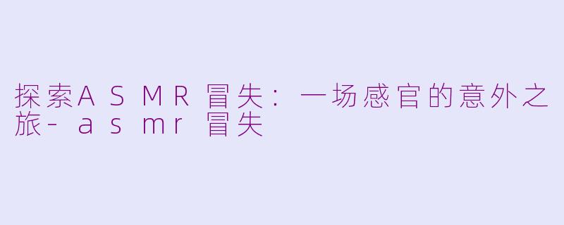 探索ASMR冒失：一场感官的意外之旅-asmr冒失