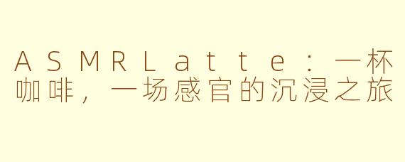ASMRLatte：一杯咖啡，一场感官的沉浸之旅