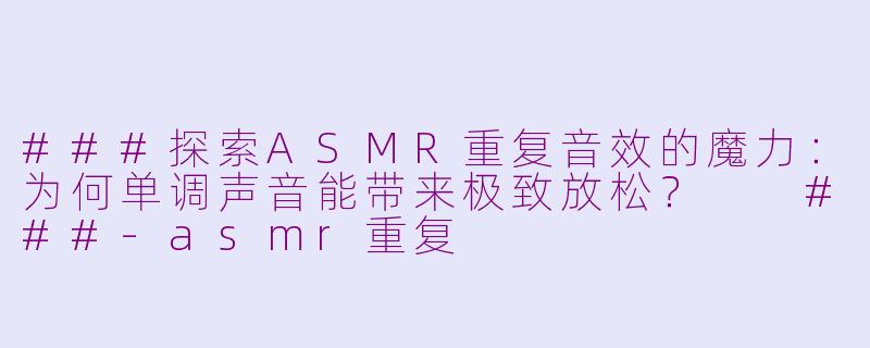 ###探索ASMR重复音效的魔力：为何单调声音能带来极致放松？

###-asmr重复