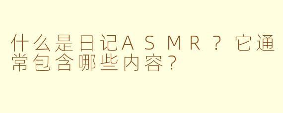 什么是日记ASMR？它通常包含哪些内容？