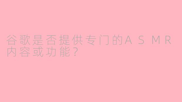 谷歌是否提供专门的ASMR内容或功能？