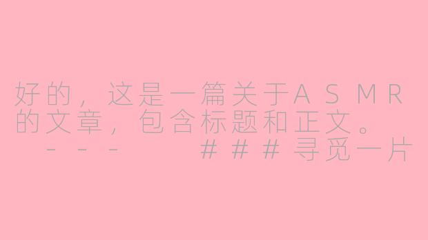 好的，这是一篇关于ASMR的文章，包含标题和正文。

---

###寻觅一片宁静：ASMR，通往深度放松的声音秘境

###-给我一个asmr的连接